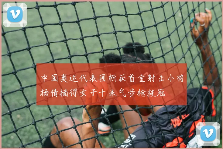 中国奥运代表团斩获首金射击小将杨倩摘得女子十米气步枪桂冠