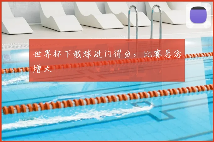世界杯下载球进门得分，比赛悬念增大