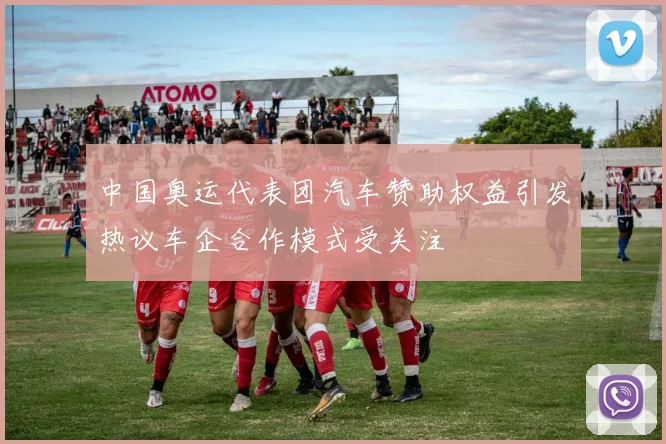 中国奥运代表团汽车赞助权益引发热议车企合作模式受关注