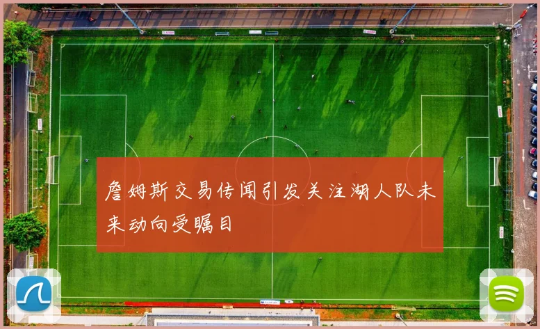 詹姆斯交易传闻引发关注湖人队未来动向受瞩目