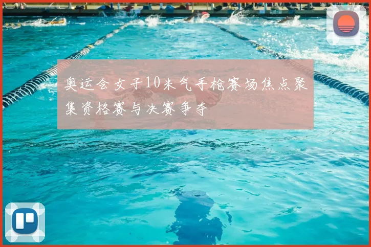 奥运会女子10米气手枪赛场焦点聚集资格赛与决赛争夺