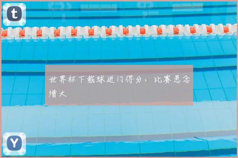 世界杯下载球进门得分,比赛悬念增大