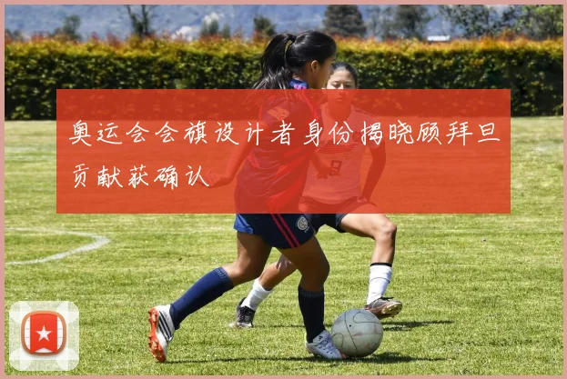 奥运会会旗设计者身份揭晓顾拜旦贡献获确认