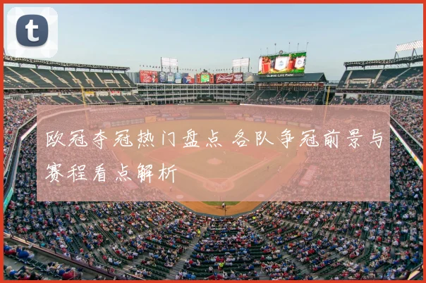 欧冠夺冠热门盘点 各队争冠前景与赛程看点解析
