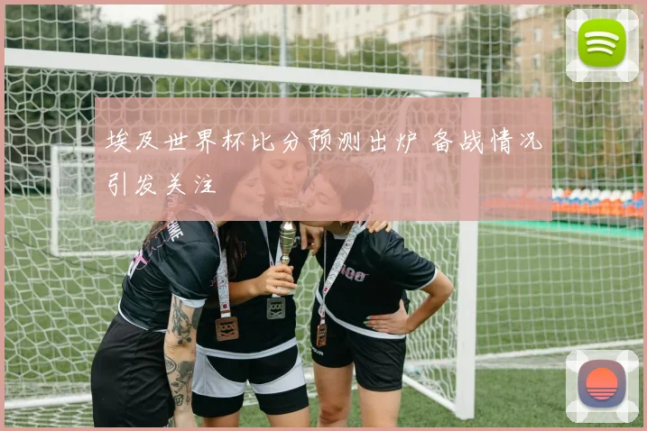 埃及世界杯比分预测出炉 备战情况引发关注