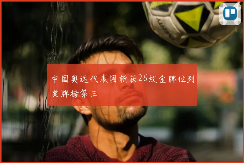 中国奥运代表团斩获26枚金牌位列奖牌榜第三