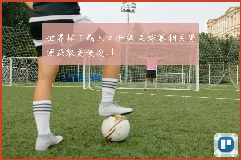 世界杯下载入口升级 足球赛相关资源获取更便捷_1