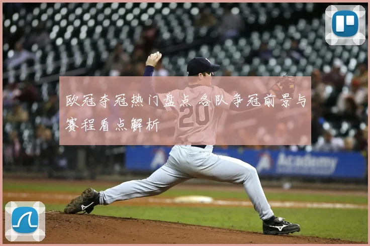 欧冠夺冠热门盘点 各队争冠前景与赛程看点解析