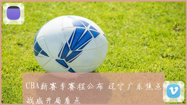 CBA新赛季赛程公布 辽宁广东焦点战成开局看点