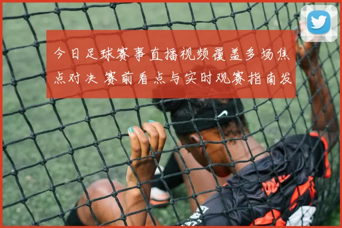 今日足球赛事直播视频覆盖多场焦点对决 赛前看点与实时观赛指南发布