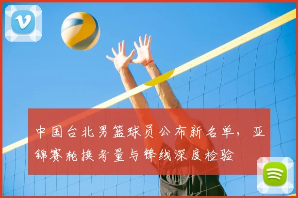 中国台北男篮球员公布新名单,亚锦赛轮换考量与锋线深度检验