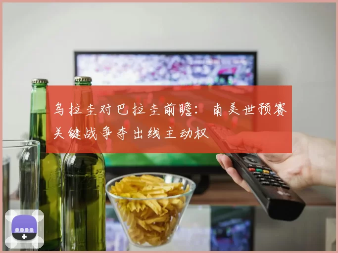 乌拉圭对巴拉圭前瞻:南美世预赛关键战争夺出线主动权