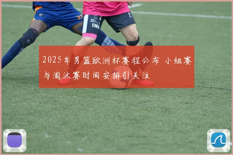 2025年男篮欧洲杯赛程公布 小组赛与淘汰赛时间安排引关注