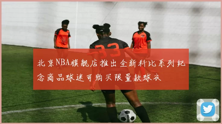 北京NBA旗舰店推出全新科比系列纪念商品球迷可购买限量款球衣