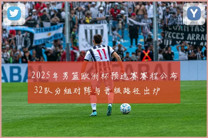 2025年男篮欧洲杯预选赛赛程公布 32队分组对阵与晋级路径出炉