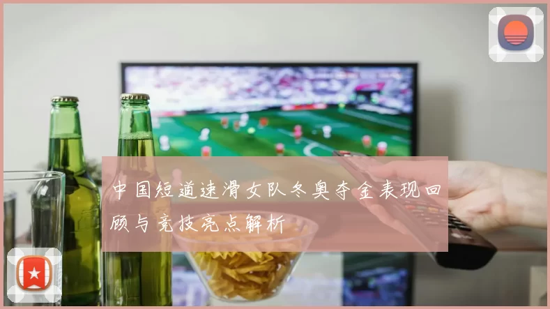 中国短道速滑女队冬奥夺金表现回顾与竞技亮点解析