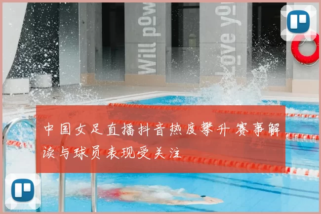 中国女足直播抖音热度攀升 赛事解读与球员表现受关注