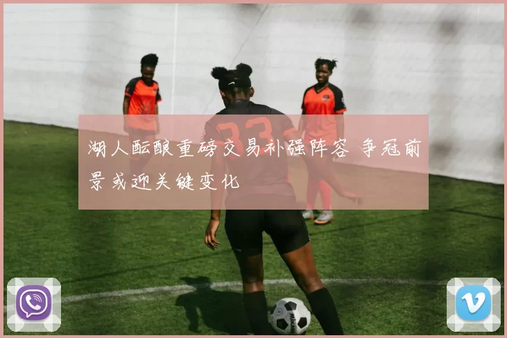 湖人酝酿重磅交易补强阵容 争冠前景或迎关键变化