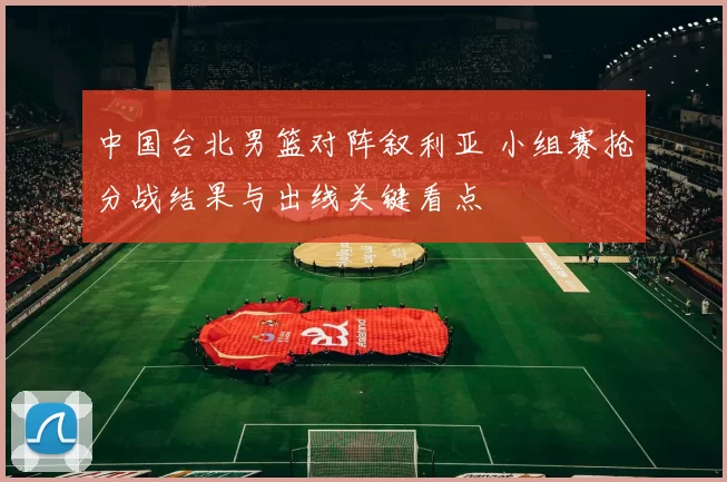 中国台北男篮对阵叙利亚 小组赛抢分战结果与出线关键看点