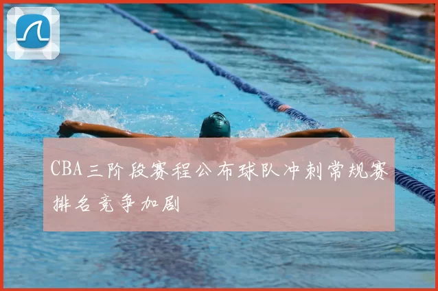 CBA三阶段赛程公布球队冲刺常规赛排名竞争加剧