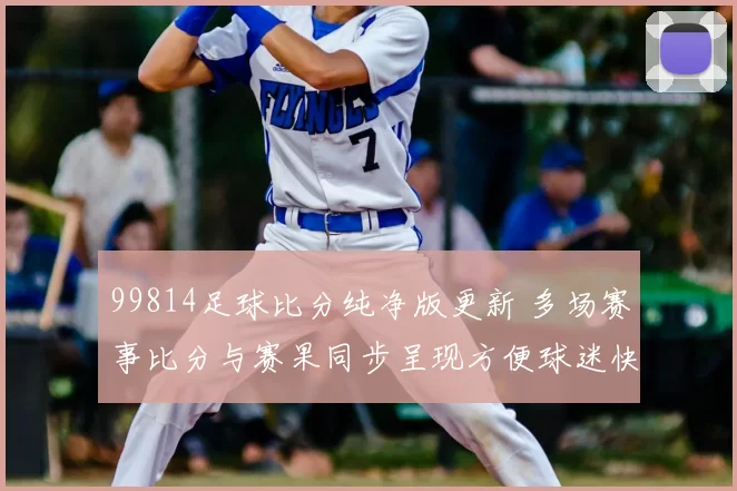 99814足球比分纯净版更新 多场赛事比分与赛果同步呈现方便球迷快速查询