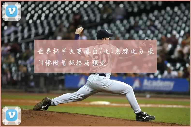 世界杯半决赛爆出7比1悬殊比分 豪门惨败晋级格局骤变