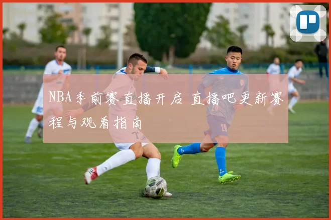NBA季前赛直播开启 直播吧更新赛程与观看指南
