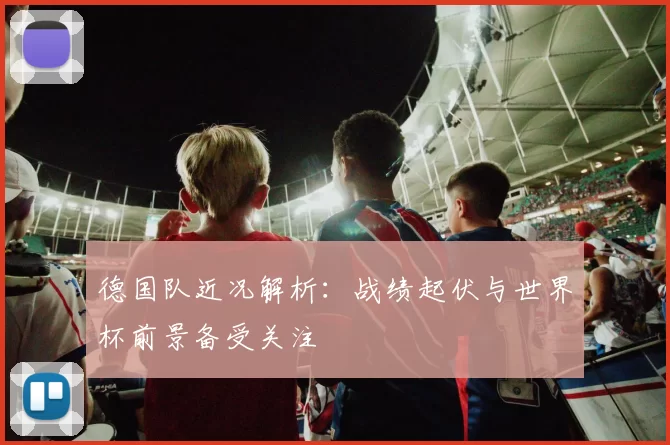 德国队近况解析：战绩起伏与世界杯前景备受关注
