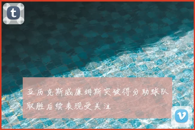 亚历克斯威廉姆斯突破得分助球队取胜后续表现受关注