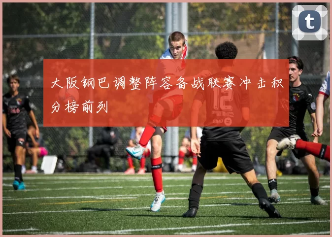 大阪钢巴调整阵容备战联赛冲击积分榜前列
