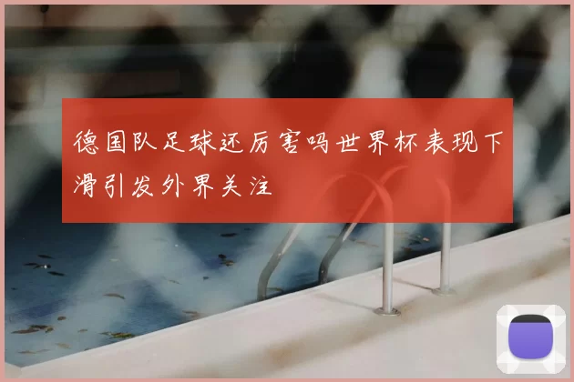 德国队足球还厉害吗世界杯表现下滑引发外界关注
