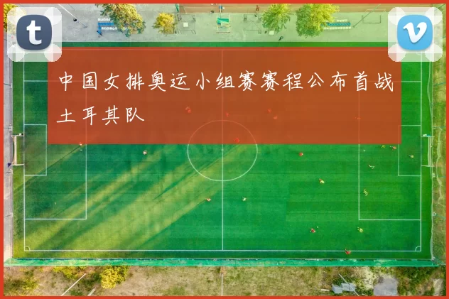 中国女排奥运小组赛赛程公布首战土耳其队
