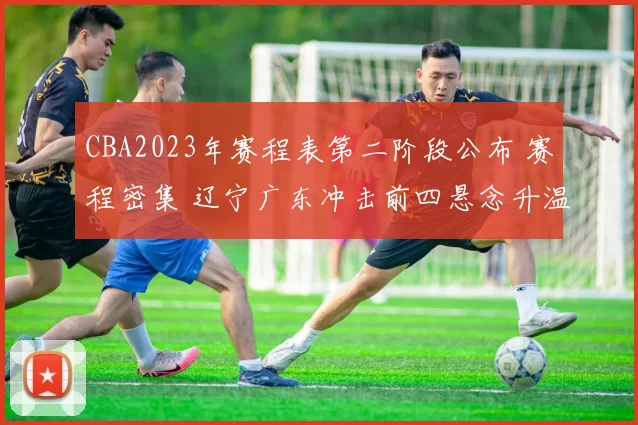 CBA2023年赛程表第二阶段公布 赛程密集 辽宁广东冲击前四悬念升温