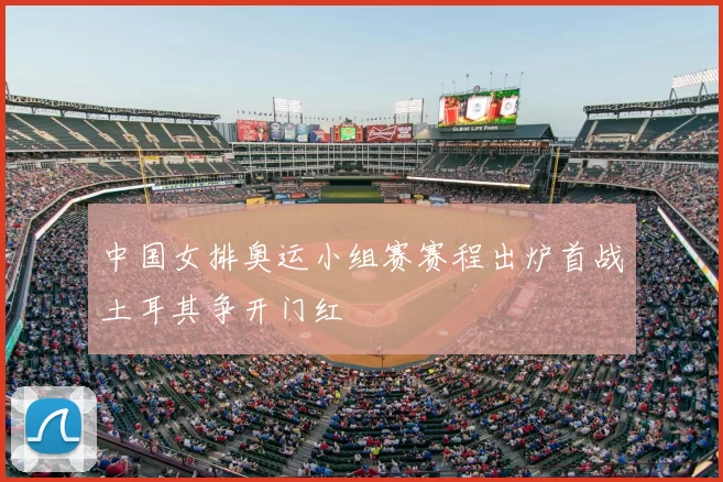 中国女排奥运小组赛赛程出炉首战土耳其争开门红