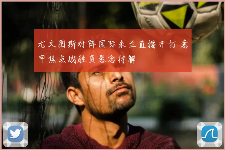 尤文图斯对阵国际米兰直播开打 意甲焦点战胜负悬念待解