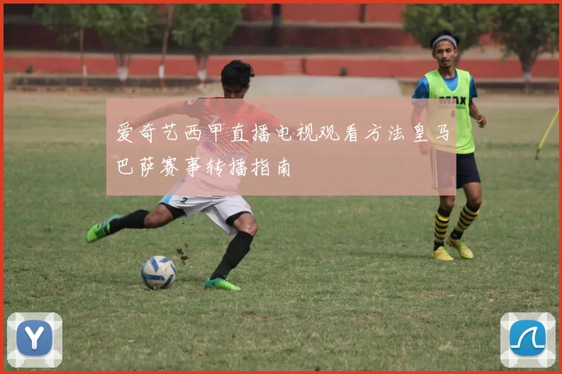 爱奇艺西甲直播电视观看方法皇马巴萨赛事转播指南
