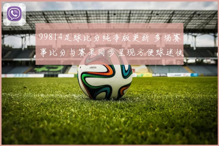99814足球比分纯净版更新 多场赛事比分与赛果同步呈现方便球迷快速查询