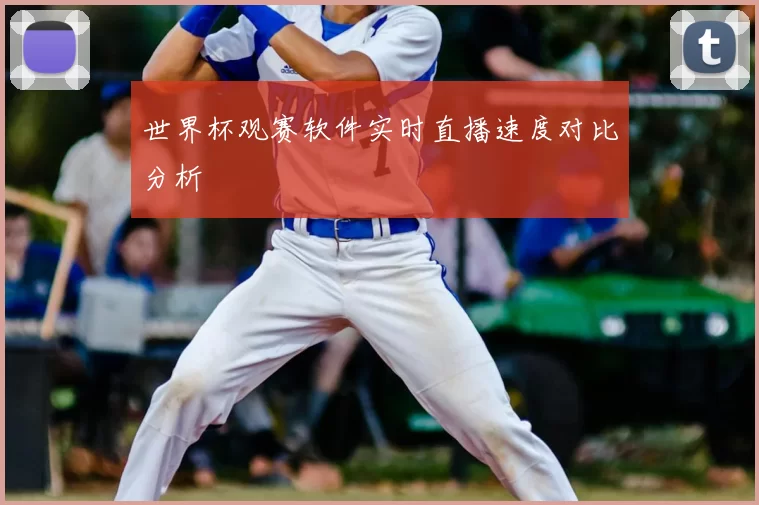 世界杯观赛软件实时直播速度对比分析