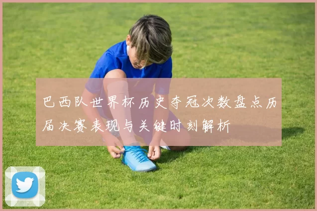 巴西队世界杯历史夺冠次数盘点历届决赛表现与关键时刻解析