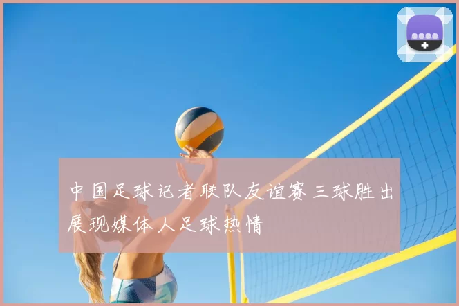 中国足球记者联队友谊赛三球胜出展现媒体人足球热情