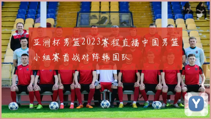 亚洲杯男篮2023赛程直播中国男篮小组赛首战对阵韩国队