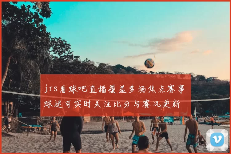 jrs看球吧直播覆盖多场焦点赛事 球迷可实时关注比分与赛况更新