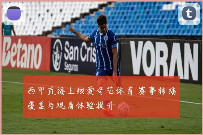 西甲直播上线爱奇艺体育 赛事转播覆盖与观看体验提升