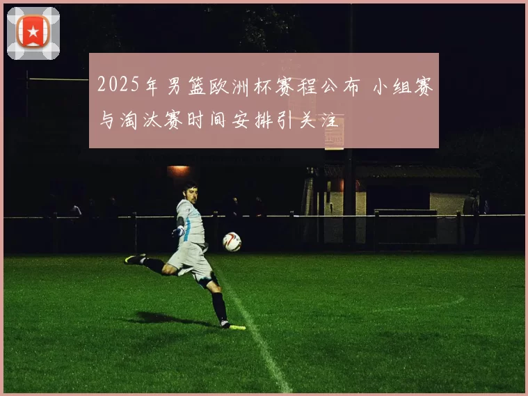2025年男篮欧洲杯赛程公布 小组赛与淘汰赛时间安排引关注