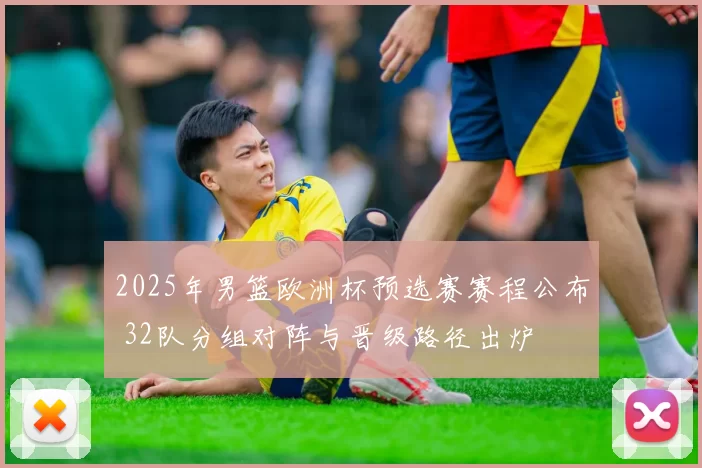 2025年男篮欧洲杯预选赛赛程公布 32队分组对阵与晋级路径出炉