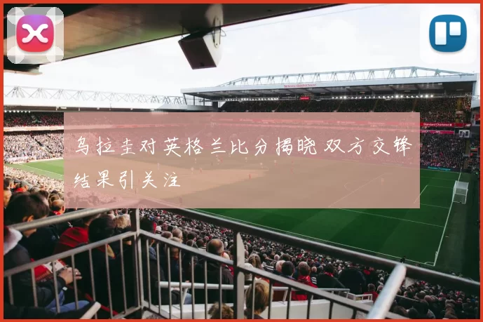 乌拉圭对英格兰比分揭晓 双方交锋结果引关注
