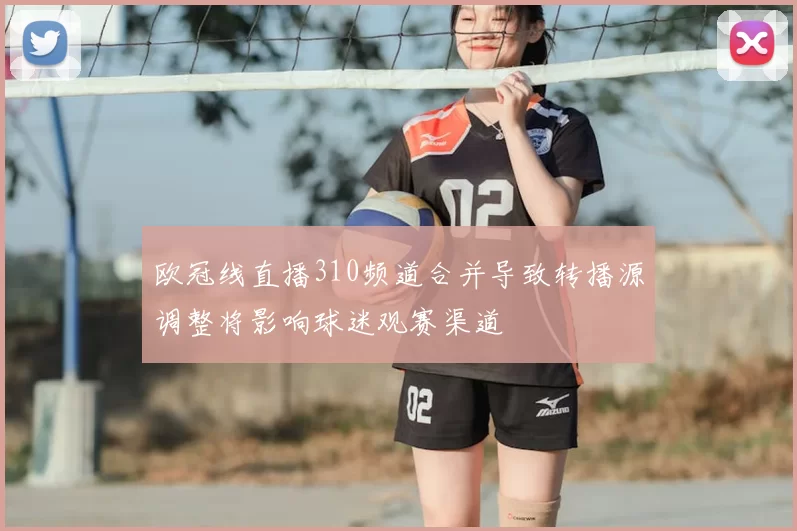 欧冠线直播310频道合并导致转播源调整将影响球迷观赛渠道