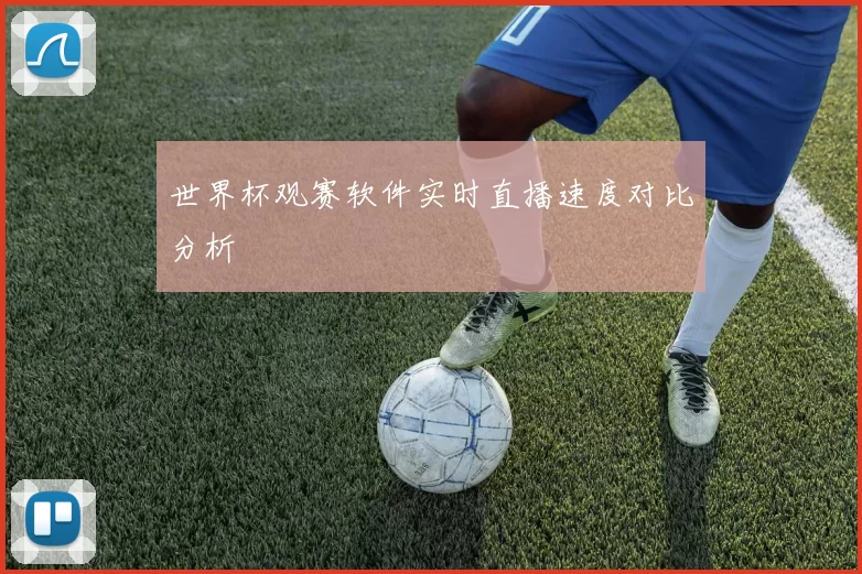 世界杯观赛软件实时直播速度对比分析