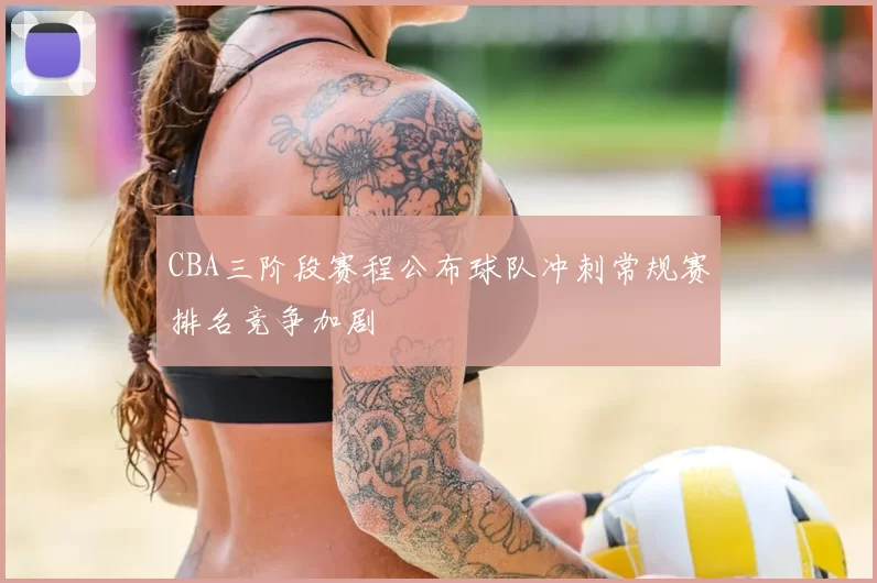 CBA三阶段赛程公布球队冲刺常规赛排名竞争加剧