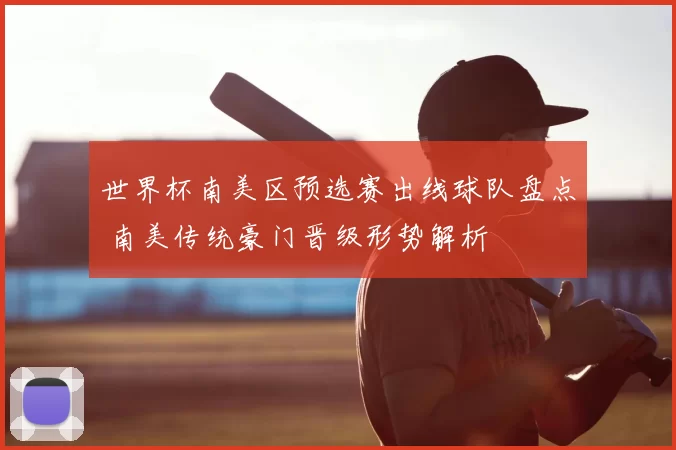 世界杯南美区预选赛出线球队盘点 南美传统豪门晋级形势解析